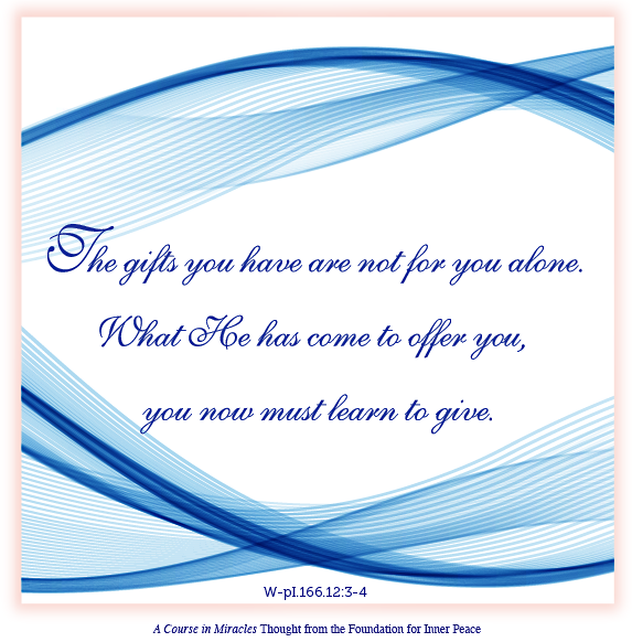 graphic (ACIM Weekly Thought): "The gifts you have are not for you alone. What He has come to offer you, you now must learn to give." W-pl.166.12:3-4