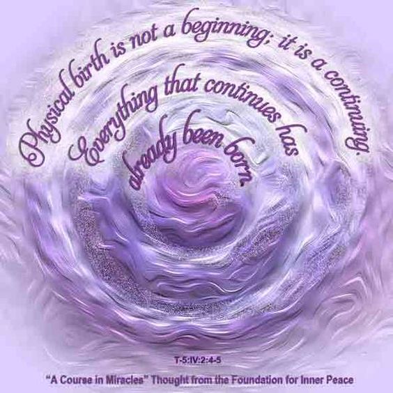 graphic (ACIM Weekly Thought): "Physical birth is not a beginning; it is a continuing. Everything that continues has already been born." T-5.IV.2:4-5