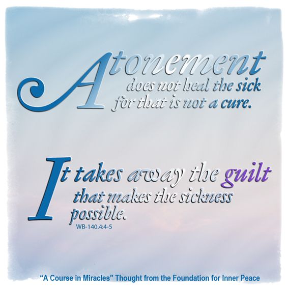 graphic (ACIM Weekly Thought): "Atonement does not heal the sick, for that is not a cure. It takes away the guilt that makes the sickness possible." W-pI.140.4:4-5