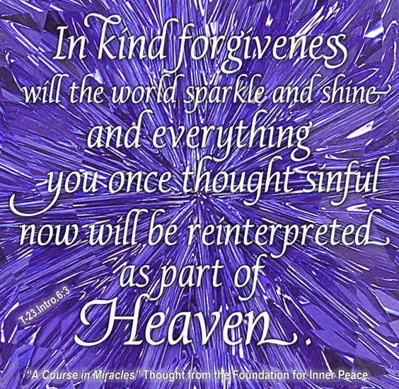 graphic (ACIM Weekly Thought): "In kind forgiveness will the world sparkle and shine, and everything you once thought sinful now will be reinterpreted as part of Heaven." T-23.In.6:4