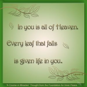 graphic (ACIM Weekly Thought): "In you is all of Heaven. Every leaf that falls is given life in you." T-25.IV.5:1-2