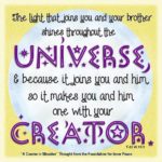 graphic (ACIM Weekly Thought): "The light that joins you and your brother shines throughout the universe, and because it joins you and him, so it makes you and him one with your Creator." T-22.VI.15:1