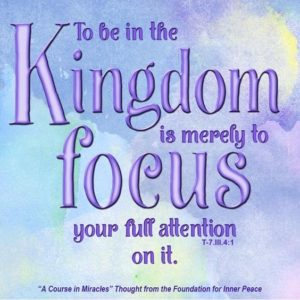 graphic (ACIM Weekly Thought): "To be in the Kingdom is merely to focus your full attention on it." T-7.III.4:1