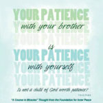 graphic (ACIM Weekly Thought): "Your patience with your brother is your patience with yourself. Is not a child of God worth patience?” T-5.VI.11:4-5
