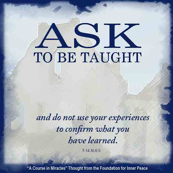 graphic (ACIM Weekly Thought): "Ask to be taught and do not use your experiences to confirm what you have learned." T-14.XI.6:5