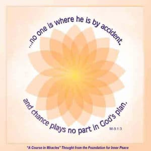 graphic (ACIM Weekly Thought): "Remember that no one is where he is by accident, and chance plays no part in God's plan." M-9.1:3