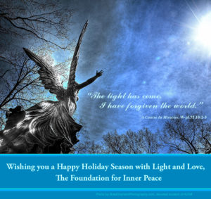 2018 Holiday graphic photo: "This light has come. I have forgiven the world." - W.pI.75.10:2-3; Wishing you a Happy Holiday Season with Light and Love, The Foundation for Inner Peace; photo by BradOliphantPhotography.com, devoted student of ACIM - looking up at statue of angel with upraised arms amid trees and brilliant sun.