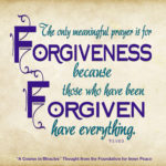 graphic (ACIM Weekly Thought): “But the only meaningful prayer is for forgiveness, because those who have been forgiven have everything." T-3.V.6:3