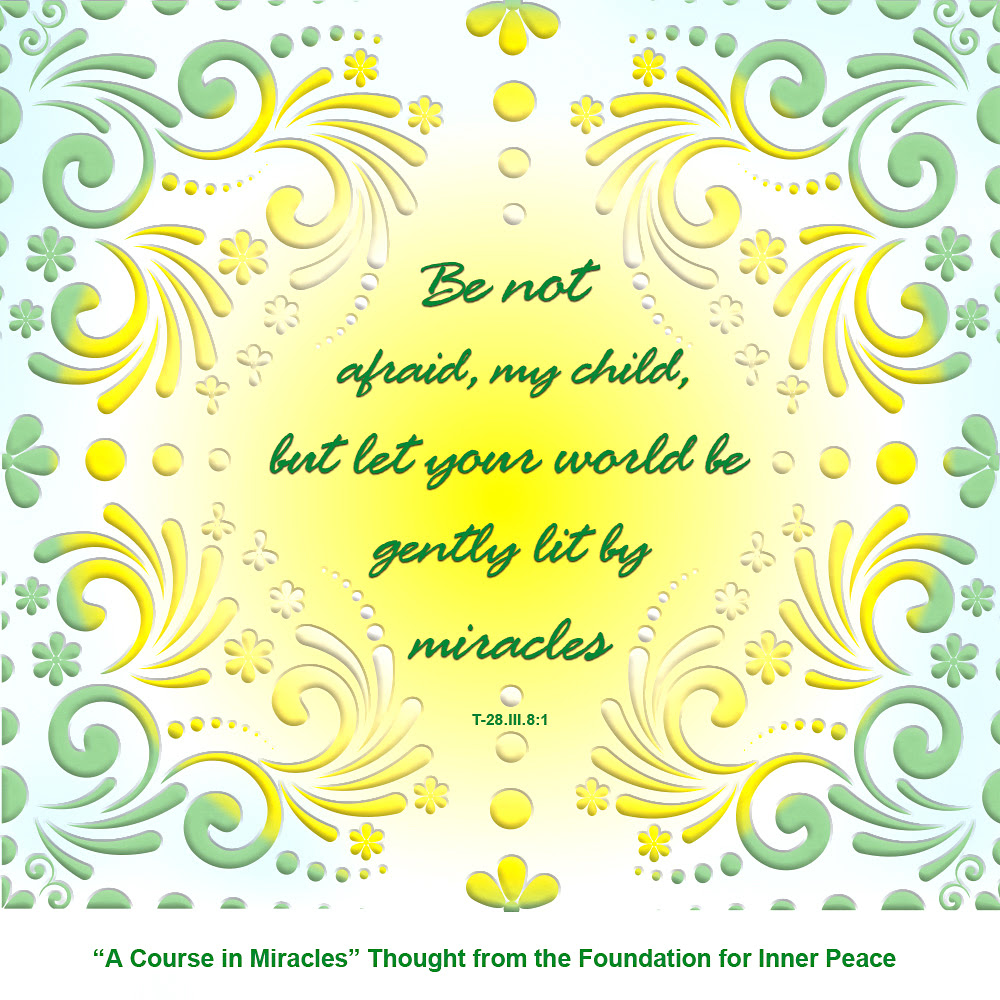 graphic (ACIM Weekly Thought): "Be not afraid, my child, but let your world be gently lit by miracles.” T-28.III.8:1