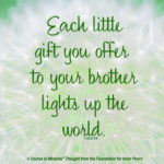 graphic (ACIM Weekly Thought): "Each little gift you offer to your brother lights up the world." T-22.VI.9:9