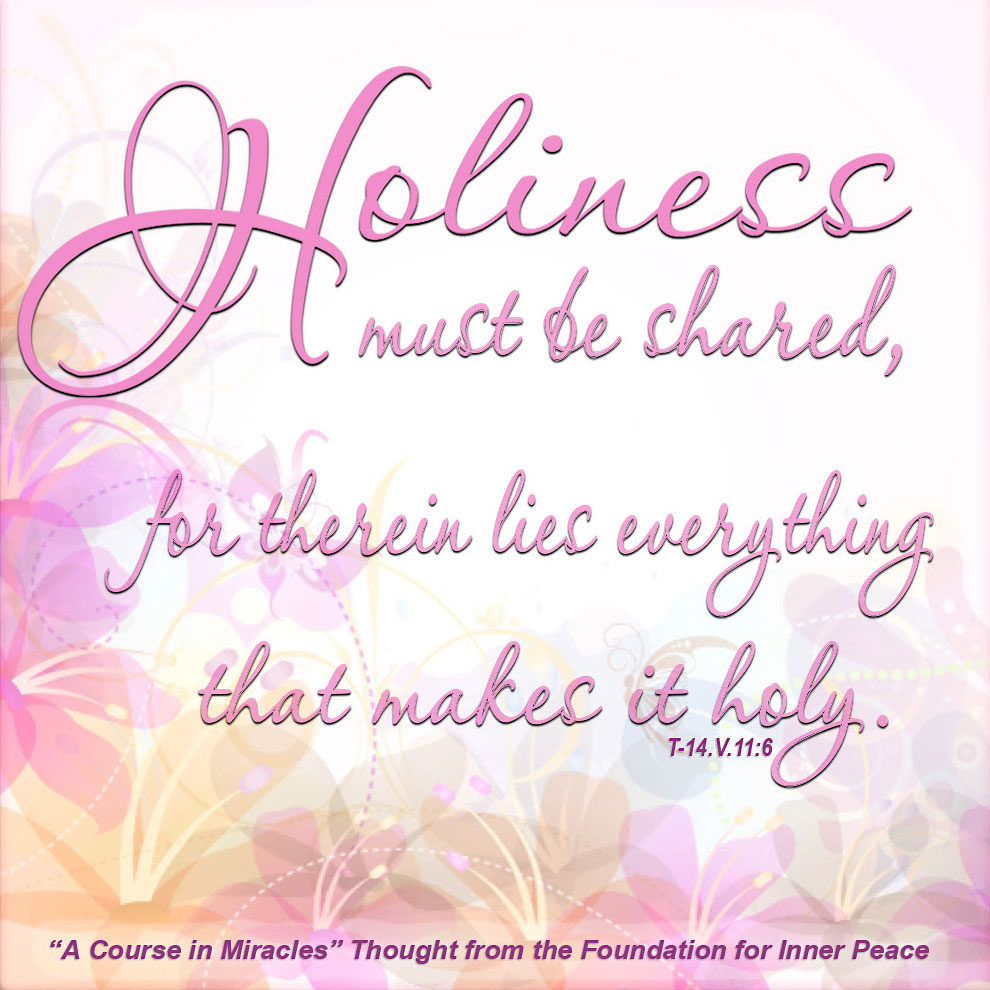 graphic (ACIM Weekly Thought): "Holiness must be shared, for therein lies everything that makes it holy." T-14.V.11:6