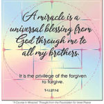 graphic (ACIM Weekly Thought): "A miracle is a universal blessing from God through me to all my brothers. It is the privilege of the forgiven to forgive." T-1.l.27:1-2