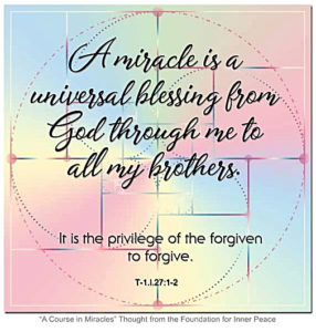graphic (ACIM Weekly Thought): "A miracle is a universal blessing from God through me to all my brothers. It is the privilege of the forgiven to forgive." T-1.l.27:1-2
