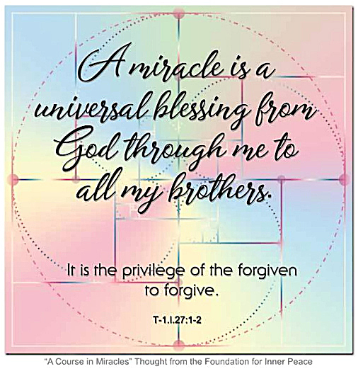 graphic (ACIM Weekly Thought): "A miracle is a universal blessing from God through me to all my brothers. It is the privilege of the forgiven to forgive." T-1.l.27:1-2