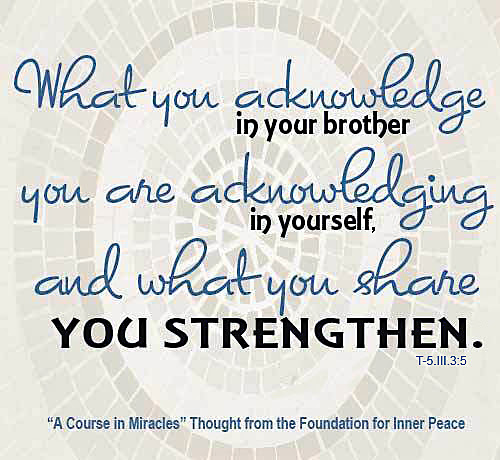 graphic (ACIM Weekly Thought): "What you acknowledge in your brother you are acknowledging in yourself, and what you share you strengthen." T-5.III.3:5