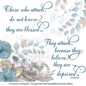 graphic (ACIM Weekly Thought): "Those who attack do not know they are blessed. They attack because they believe they are deprived." T-7.VII.7:5-6