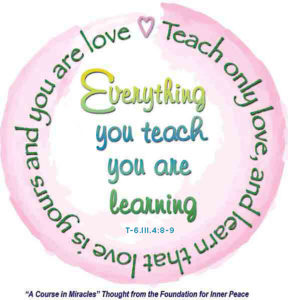 graphic (ACIM Weekly Thought): "Everything you teach you are learning. Teach only love, and learn that love is yours and you are love." T-6.III.4:8-9