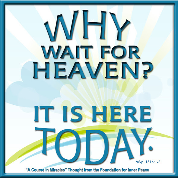 graphic (ACIM Weekly Thought): "Why wait for Heaven? It is here today." W-pI.131.6:1-2
