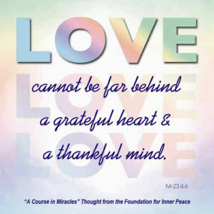 graphic (ACIM Weekly Thought) "And gratitude to God becomes the way in which He is remembered, for love cannot be far behind a grateful heart and thankful mind." M-23.4:6