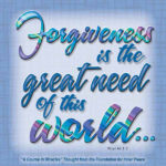 graphic (ACIM Weekly Thought): ""Forgiveness is the great need of this world, but that is because it is a world of illusions." W-pI.46.1:3