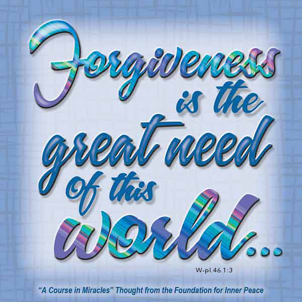 graphic (ACIM Weekly Thought): "Forgiveness is the great need of this world, but that is because it is a world of illusions." W-pI.46.1:3