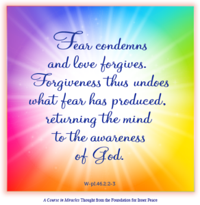 graphic (ACIM Weekly Thought): "Fear condemns and love forgives. Forgiveness thus undoes what fear has produced, returning the mind to the awareness of God." W-pI.46.2:2-3