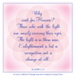 graphic (ACIM Weekly Thought): "Why wait for Heaven? Those who seek the light are merely covering their eyes. The light is in them now. Enlightenment is but a recognition, not a change at all." W-pI.188.1:1-4