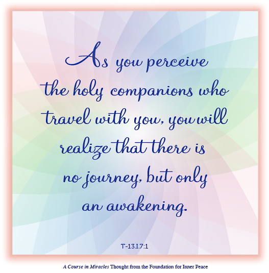graphic (ACIM Weekly Thought): "As you perceive the holy companions who travel with you, you will realize that there is no journey, but only an awakening." T-13.I.7:1