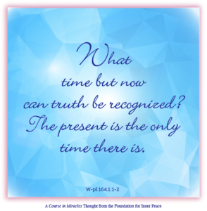 graphic (ACIM Weekly Thought): "What time but now can truth be recognized? The present is the only time there is." W-pI.164.1:1-2