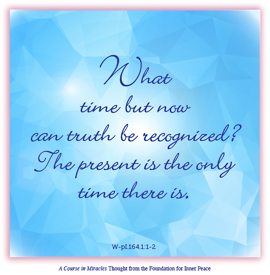 graphic (ACIM Weekly Thought): "What time but now can truth be recognized? The present is the only time there is." W-pI.164.1:1-2